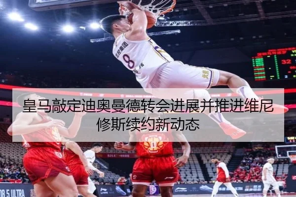 皇马敲定迪奥曼德转会进展并推进维尼修斯续约新动态
